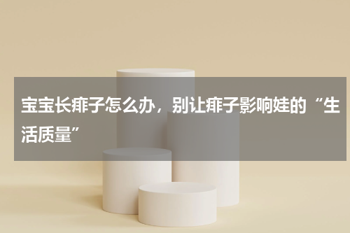 宝宝长痱子怎么办，别让痱子影响娃的“生活质量”
