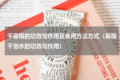 干葛根的功效与作用及食用方法方式（葛根干泡水的功效与作用）