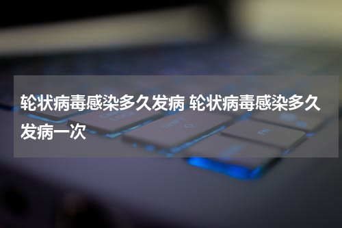 轮状病毒感染多久发病 轮状病毒感染多久发病一次