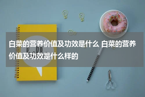 白菜的营养价值及功效是什么 白菜的营养价值及功效是什么样的