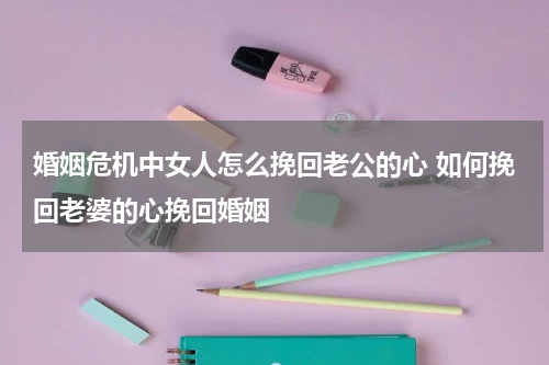 婚姻危机中女人怎么挽回老公的心 如何挽回老婆的心挽回婚姻