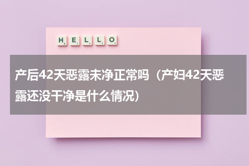 产后42天恶露未净正常吗（产妇42天恶露还没干净是什么情况）
