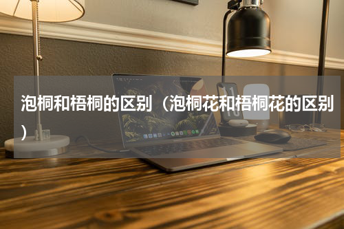 泡桐和梧桐的区别（泡桐花和梧桐花的区别）