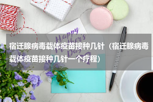 宿迁腺病毒载体疫苗接种几针（宿迁腺病毒载体疫苗接种几针一个疗程）