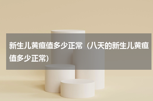 新生儿黄疸值多少正常（八天的新生儿黄疸值多少正常）