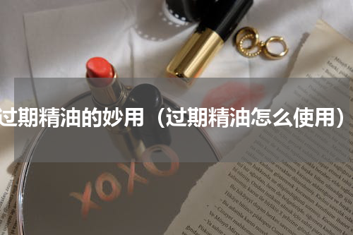 过期精油的妙用（过期精油怎么使用）