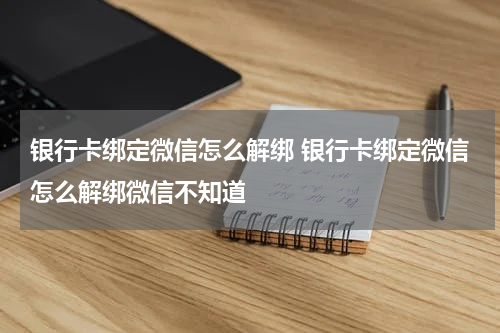 银行卡绑定微信怎么解绑 银行卡绑定微信怎么解绑微信不知道