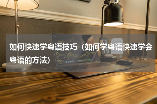 如何快速学粤语技巧（如何学粤语快速学会粤语的方法）