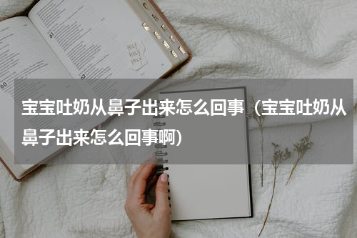 宝宝吐奶从鼻子出来怎么回事（宝宝吐奶从鼻子出来怎么回事啊）