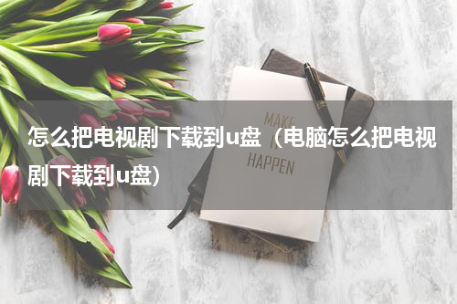 怎么把电视剧下载到u盘（电脑怎么把电视剧下载到u盘）