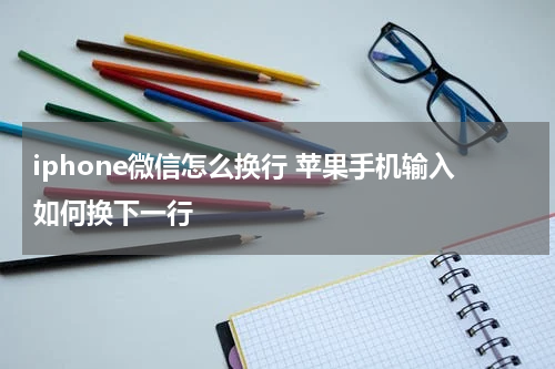 iphone微信怎么换行 苹果手机输入如何换下一行