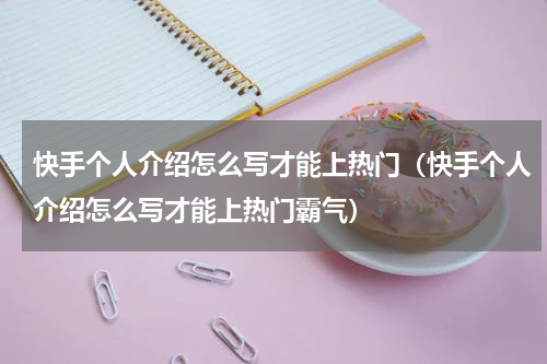 快手个人介绍怎么写才能上热门（快手个人介绍怎么写才能上热门霸气）