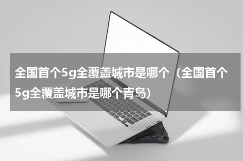 全国首个5g全覆盖城市是哪个（全国首个5g全覆盖城市是哪个青岛）