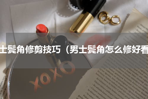 男士鬓角修剪技巧（男士鬓角怎么修好看）