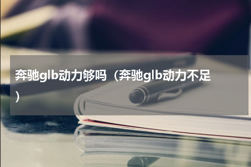 奔驰glb动力够吗（奔驰glb动力不足）
