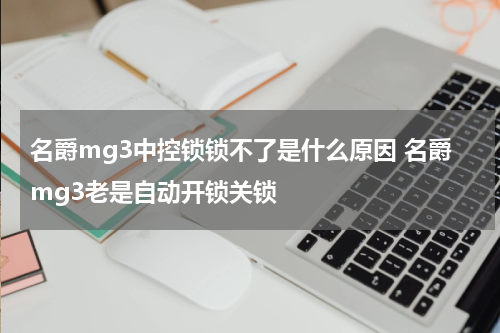名爵mg3中控锁锁不了是什么原因 名爵mg3老是自动开锁关锁