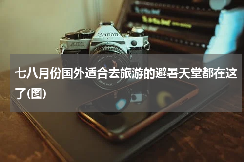 七八月份国外适合去旅游的避暑天堂都在这了(图)