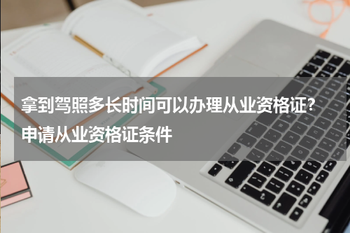 拿到驾照多长时间可以办理从业资格证？ 申请从业资格证条件