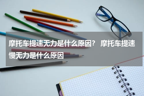 摩托车提速无力是什么原因？ 摩托车提速慢无力是什么原因