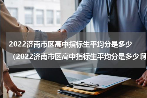 2022济南市区高中指标生平均分是多少（2022济南市区高中指标生平均分是多少啊）