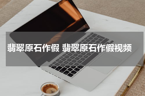 翡翠原石作假 翡翠原石作假视频