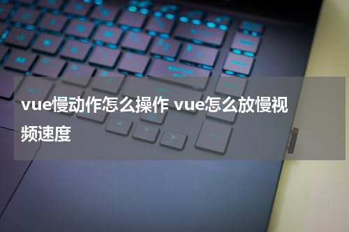 vue慢动作怎么操作 vue怎么放慢视频速度