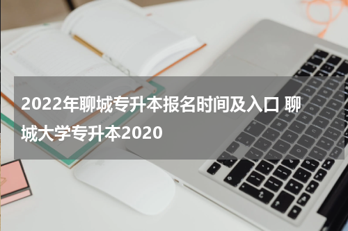 2022年聊城专升本报名时间及入口 聊城大学专升本2020