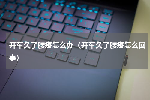 开车久了腰疼怎么办（开车久了腰疼怎么回事）