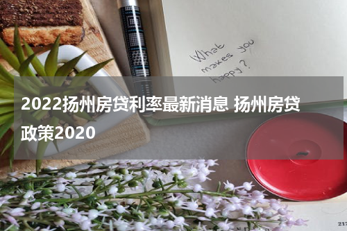 2022扬州房贷利率最新消息 扬州房贷政策2020