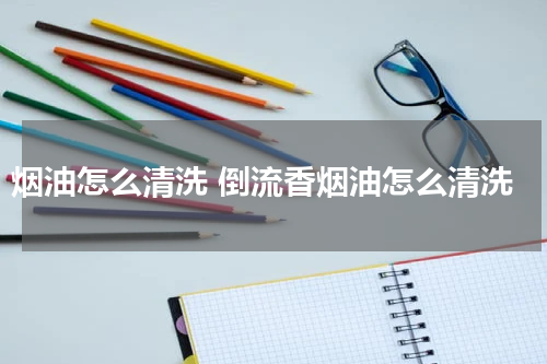 烟油怎么清洗 倒流香烟油怎么清洗