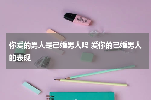 你爱的男人是已婚男人吗 爱你的已婚男人的表现