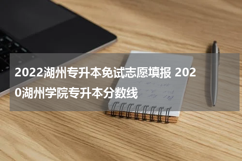 2022湖州专升本免试志愿填报 2020湖州学院专升本分数线