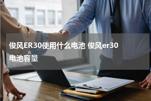 俊风ER30使用什么电池 俊风er30电池容量