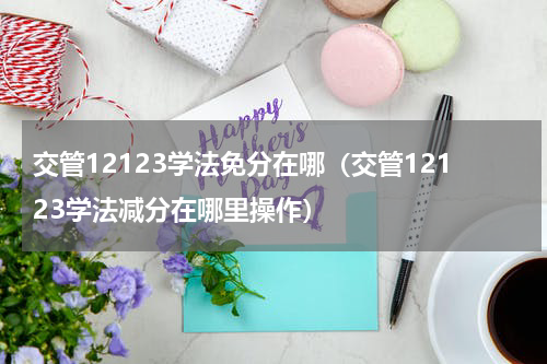 交管12123学法免分在哪（交管12123学法减分在哪里操作）