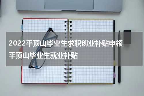 2022平顶山毕业生求职创业补贴申领 平顶山毕业生就业补贴