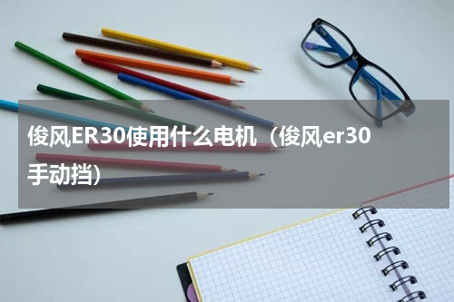 俊风ER30使用什么电机（俊风er30手动挡）