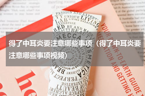 得了中耳炎要注意哪些事项（得了中耳炎要注意哪些事项视频）