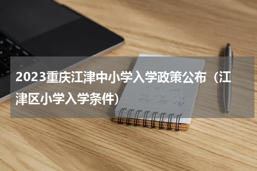 2023重庆江津中小学入学政策公布（江津区小学入学条件）