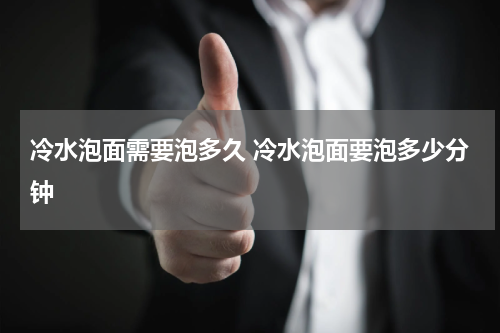 冷水泡面需要泡多久 冷水泡面要泡多少分钟