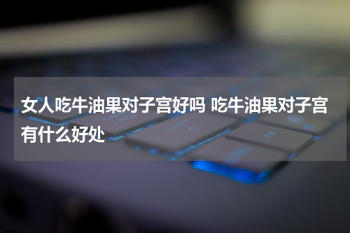 女人吃牛油果对子宫好吗 吃牛油果对子宫有什么好处