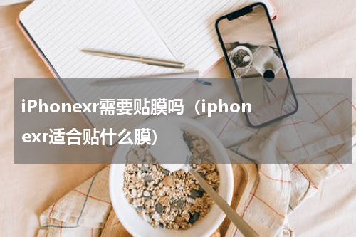 iPhonexr需要贴膜吗（iphonexr适合贴什么膜）