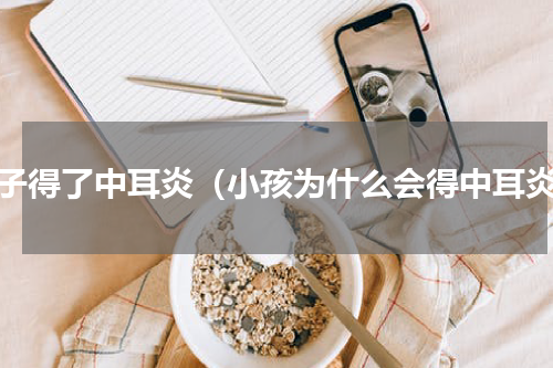 孩子得了中耳炎（小孩为什么会得中耳炎）