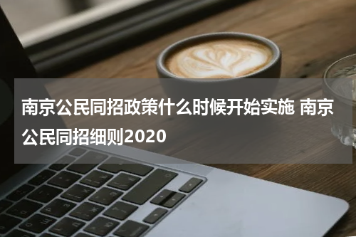 南京公民同招政策什么时候开始实施 南京公民同招细则2020