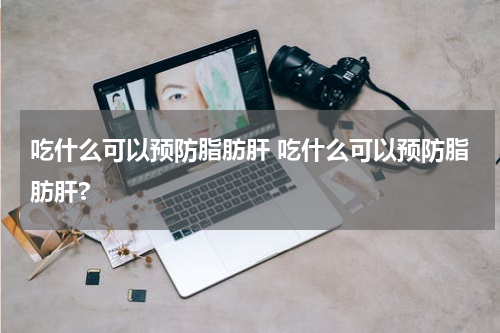 吃什么可以预防脂肪肝 吃什么可以预防脂肪肝?