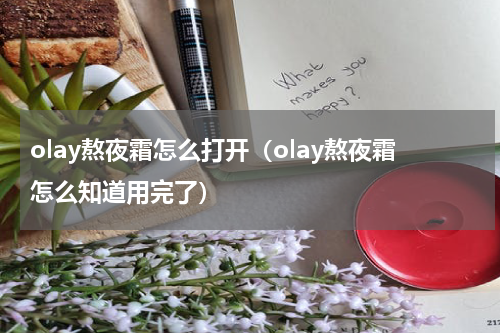 olay熬夜霜怎么打开（olay熬夜霜怎么知道用完了）