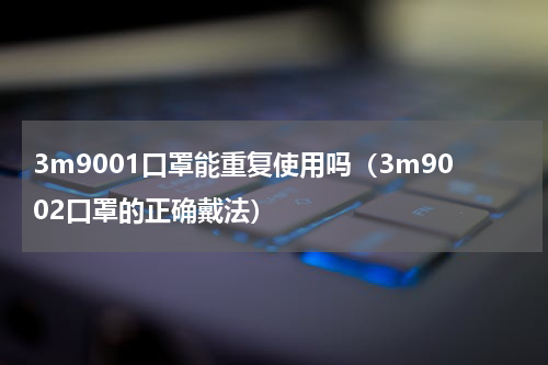 3m9001口罩能重复使用吗（3m9002口罩的正确戴法）