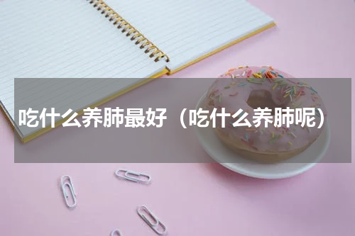 吃什么养肺最好（吃什么养肺呢）