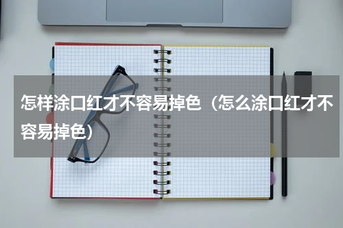 怎样涂口红才不容易掉色（怎么涂口红才不容易掉色）