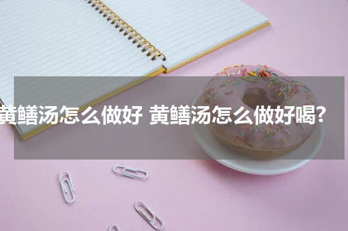 黄鳝汤怎么做好 黄鳝汤怎么做好喝?