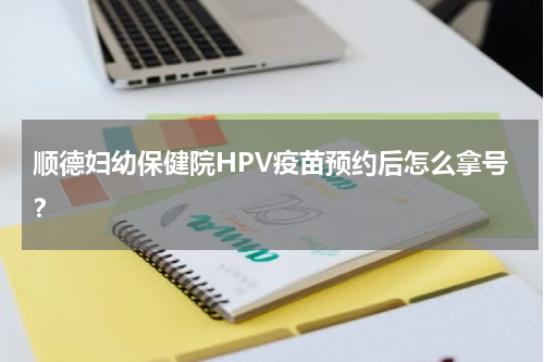 顺德妇幼保健院HPV疫苗预约后怎么拿号？